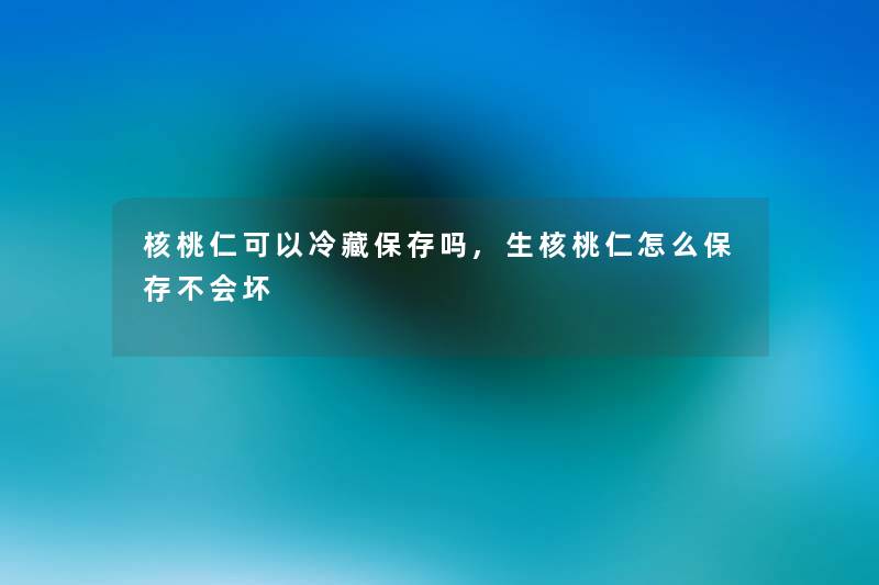 核桃仁可以冷藏保存吗,生核桃仁怎么保存不会坏 核桃仁可以冷藏保存吗,生核桃仁怎么保存不会坏