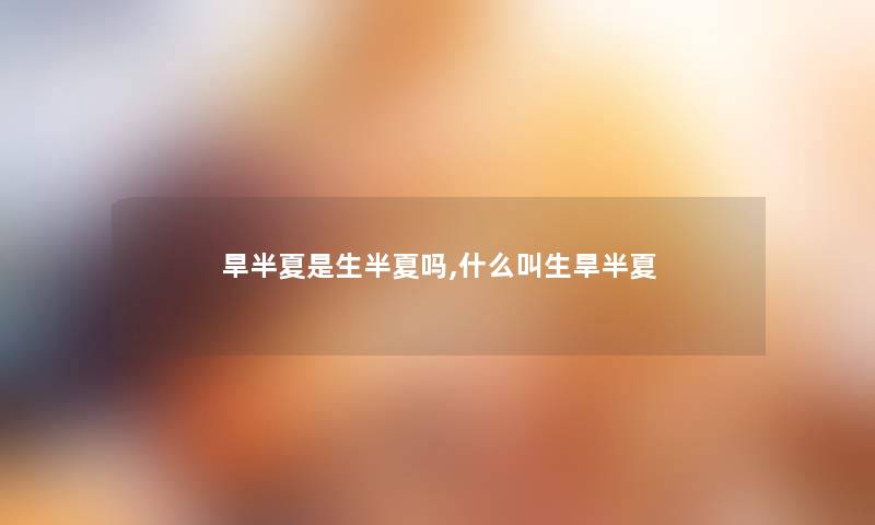 旱半夏是生半夏吗,什么叫生旱半夏 旱半夏是生半夏吗,什么叫生旱半夏