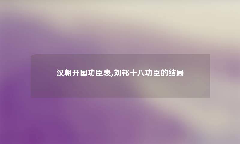 汉朝开国功臣表,刘邦十八功臣的结局 汉朝开国功臣表,刘邦十八功臣的结局