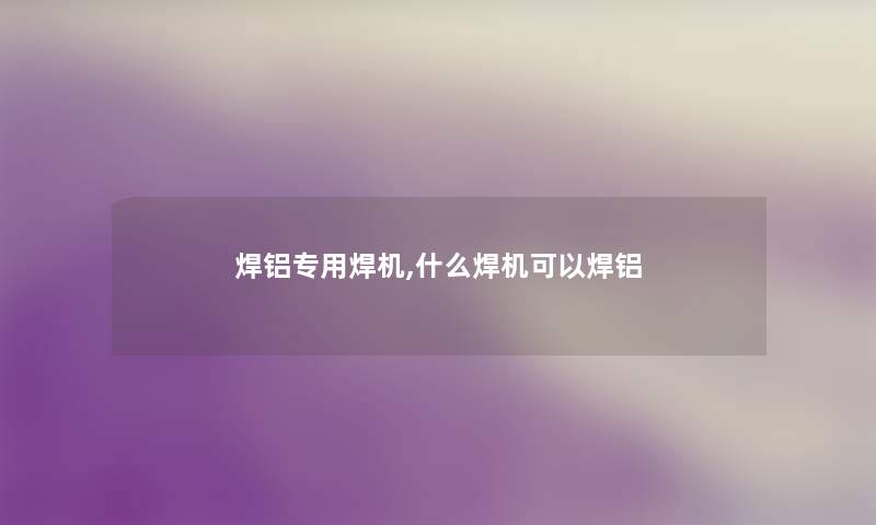 焊铝专用焊机,什么焊机可以焊铝 焊铝专用焊机,什么焊机可以焊铝
