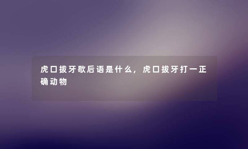 虎口拔牙歇后语是什么,虎口拔牙打一正确动物 虎口拔牙歇后语是什么,虎口拔牙打一正确动物