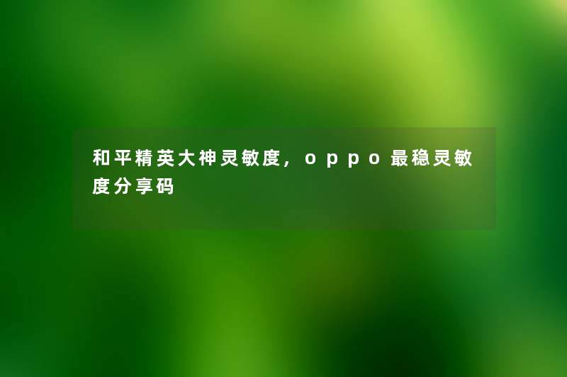 和平精英大神灵敏度,oppo稳灵敏度分享码 和平精英大神灵敏度,oppo稳灵敏度分享码