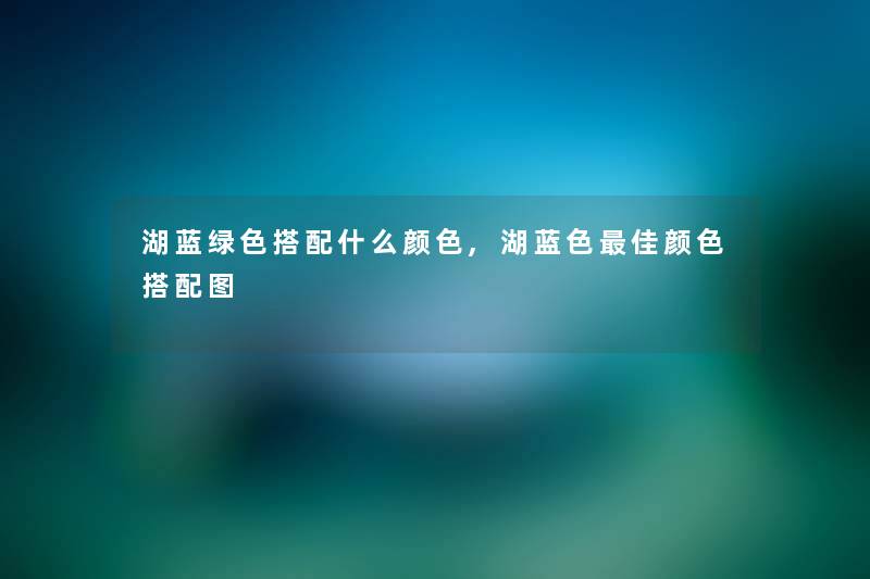 湖蓝绿色搭配什么颜色,湖蓝色理想颜色搭配图 湖蓝绿色搭配什么颜色,湖蓝色理想颜色搭配图