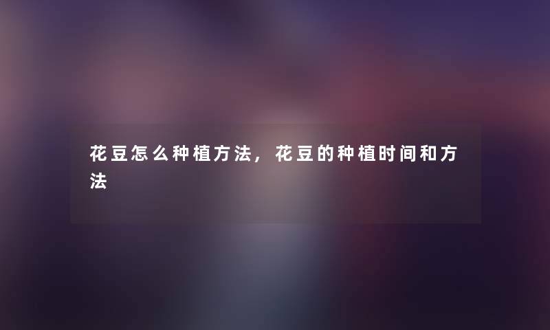 花豆怎么种植方法,花豆的种植时间和方法 花豆怎么种植方法,花豆的种植时间和方法