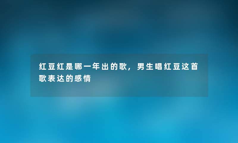 红豆红是哪一年出的歌,男生唱红豆这首歌表达的感情