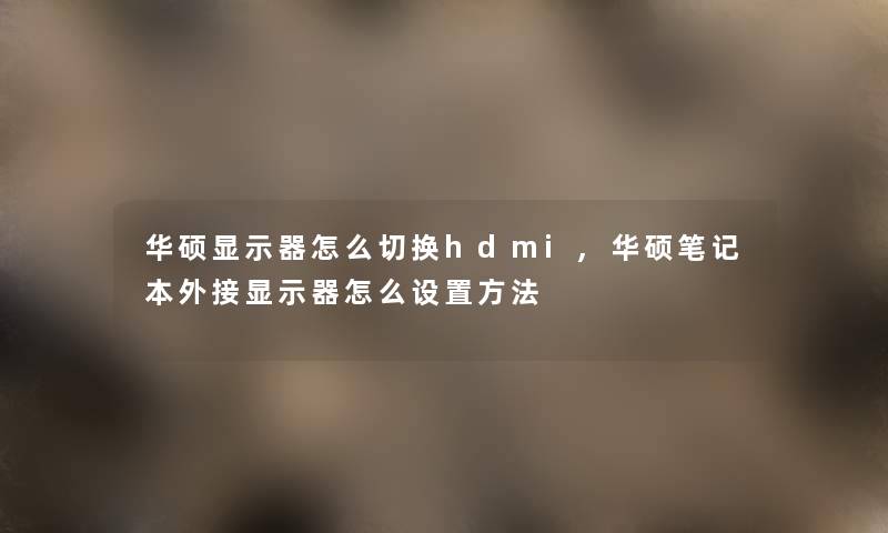 华硕显示器怎么切换hdmi,华硕笔记本外接显示器怎么设置方法 华硕显示器怎么切换hdmi,华硕笔记本外接显示器怎么设置方法