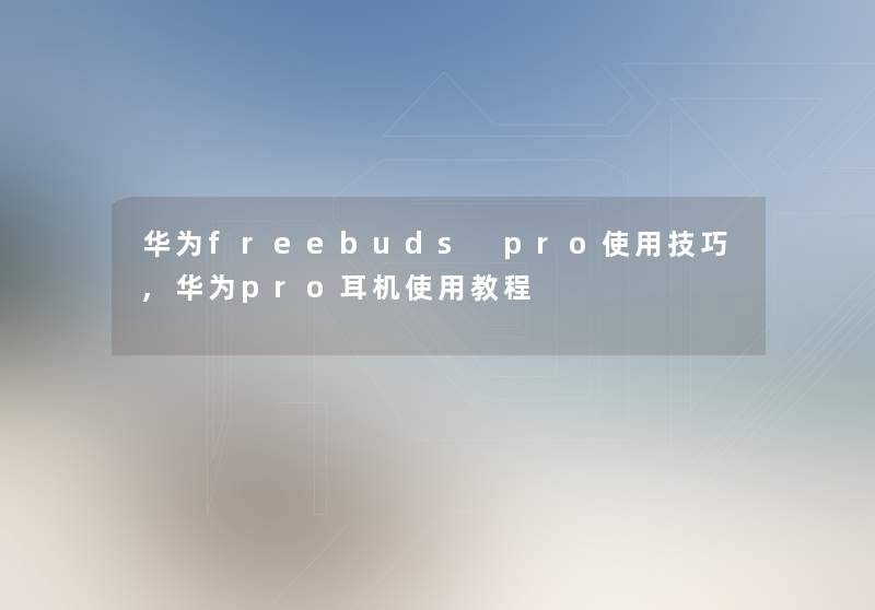华为freebuds pro使用技巧,华为pro耳机使用教程 华为freebuds pro使用技巧,华为pro耳机使用教程