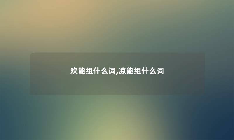 欢能组什么词,凉能组什么词 欢能组什么词,凉能组什么词