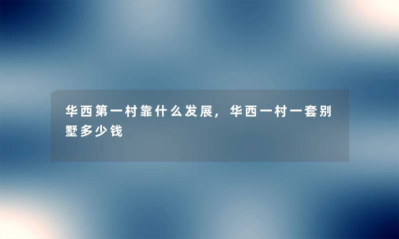 华西第一村靠什么发展,华西一村一套别墅多少钱 华西第一村靠什么发展,华西一村一套别墅多少钱