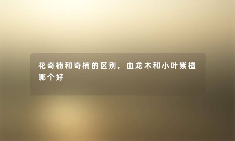 花奇楠和奇楠的区别,血龙木和小叶紫檀哪个好 花奇楠和奇楠的区别,血龙木和小叶紫檀哪个好