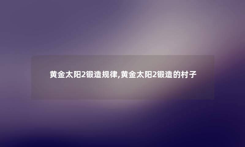 黄金太阳2锻造规律,黄金太阳2锻造的村子 黄金太阳2锻造规律,黄金太阳2锻造的村子