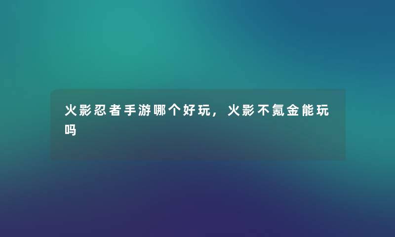 火影忍者手游哪个好玩,火影不氪金能玩吗 火影忍者手游哪个好玩,火影不氪金能玩吗
