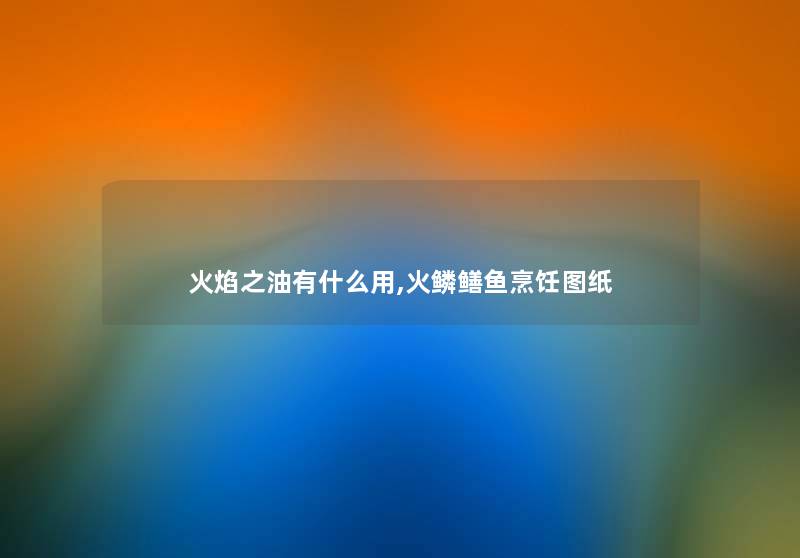 火焰之油有什么用,火鳞鳝鱼烹饪图纸 火焰之油有什么用,火鳞鳝鱼烹饪图纸