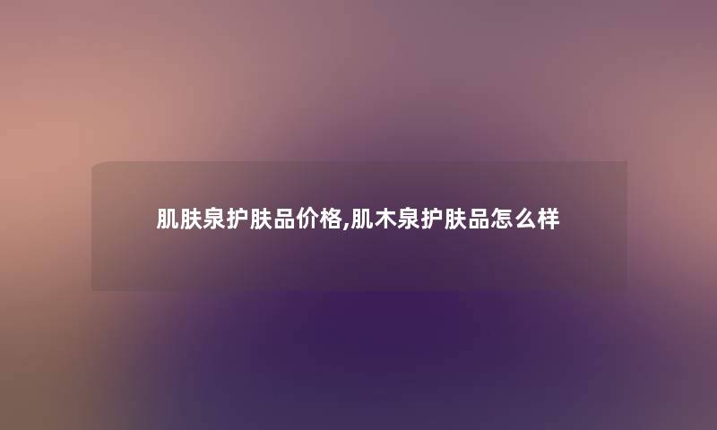 肌肤泉护肤品价格,肌木泉护肤品怎么样
