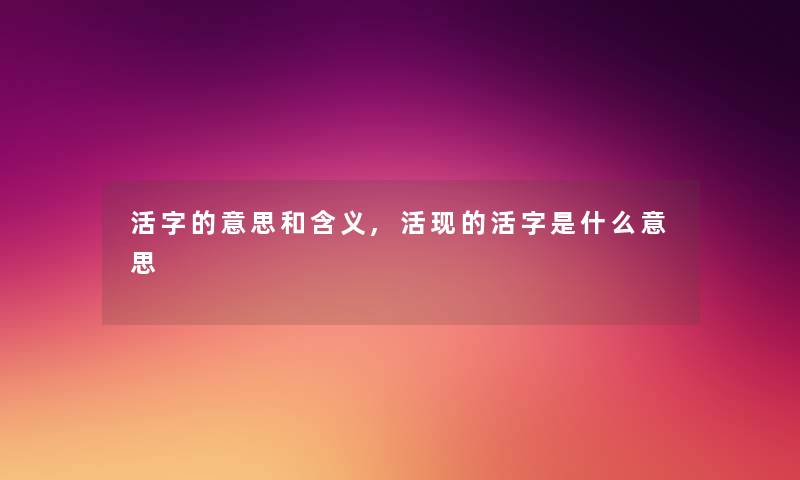 活字的意思和含义,活现的活字是什么意思 活字的意思和含义,活现的活字是什么意思