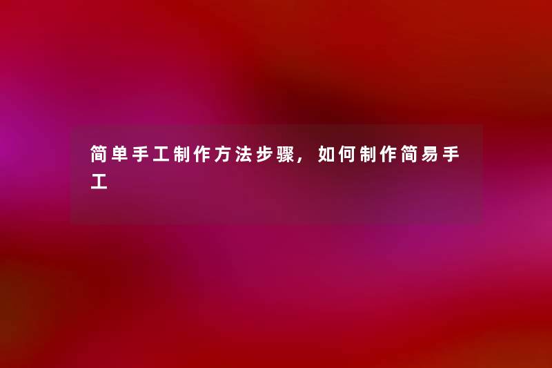 简单手工制作方法步骤,如何制作简易手工 简单手工制作方法步骤,如何制作简易手工