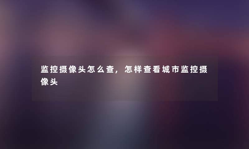 监控摄像头怎么查,怎样查看城市监控摄像头 监控摄像头怎么查,怎样查看城市监控摄像头
