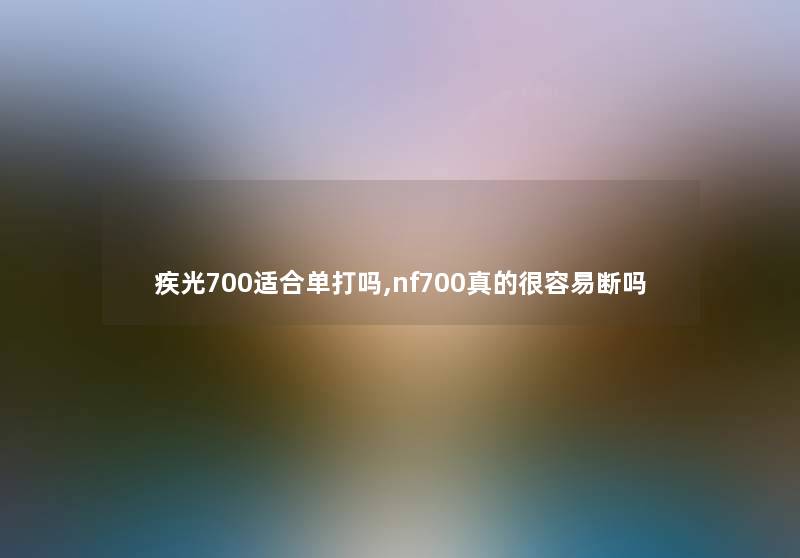 疾光700适合单打吗,nf700真的很容易断吗 疾光700适合单打吗,nf700真的很容易断吗