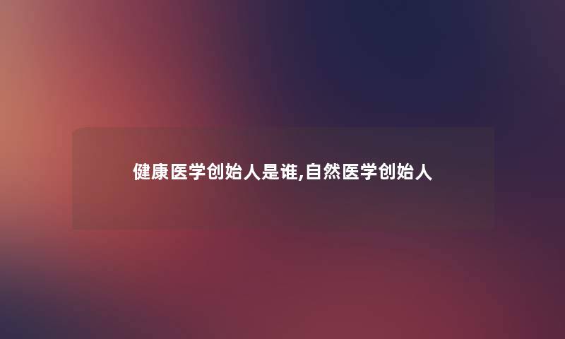 健康医学创始人是谁,自然医学创始人 健康医学创始人是谁,自然医学创始人