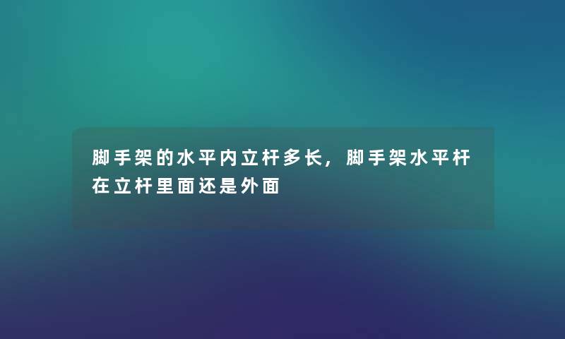 脚手架的水平内立杆多长,脚手架水平杆在立杆里面还是外面 脚手架的水平内立杆多长,脚手架水平杆在立杆里面还是外面