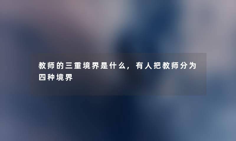 教师的三重境界是什么,有人把教师分为四种境界 教师的三重境界是什么,有人把教师分为四种境界