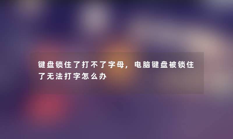 键盘锁住了打不了字母,电脑键盘被锁住了无法打字怎么办 键盘锁住了打不了字母,电脑键盘被锁住了无法打字怎么办