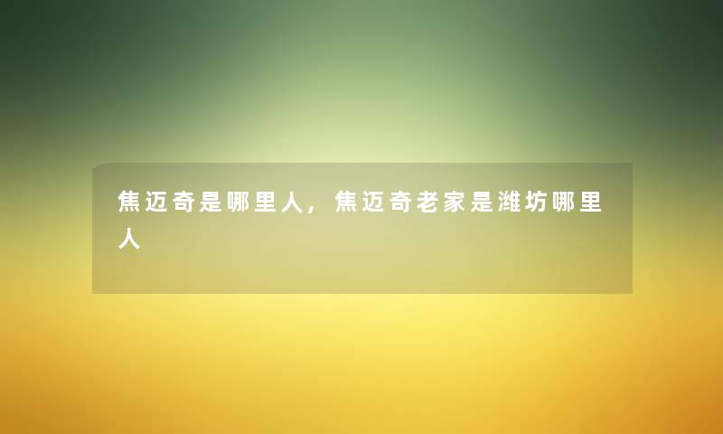 焦迈奇是哪里人,焦迈奇老家是潍坊哪里人 焦迈奇是哪里人,焦迈奇老家是潍坊哪里人