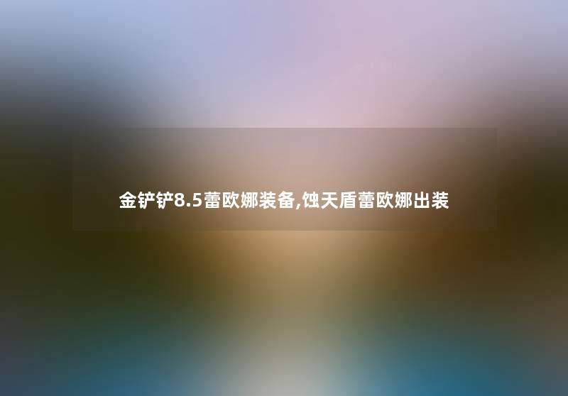 金铲铲8.5蕾欧娜装备,蚀天盾蕾欧娜出装 金铲铲8.5蕾欧娜装备,蚀天盾蕾欧娜出装