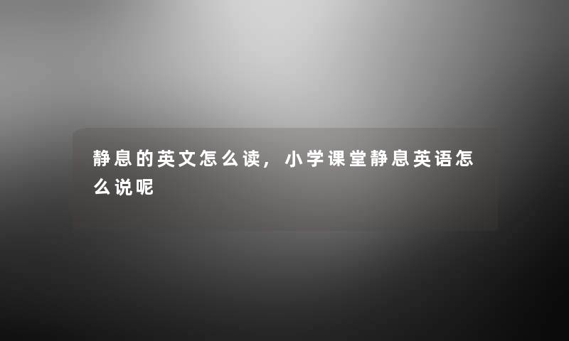 静息的英文怎么读,小学课堂静息英语怎么说呢 静息的英文怎么读,小学课堂静息英语怎么说呢