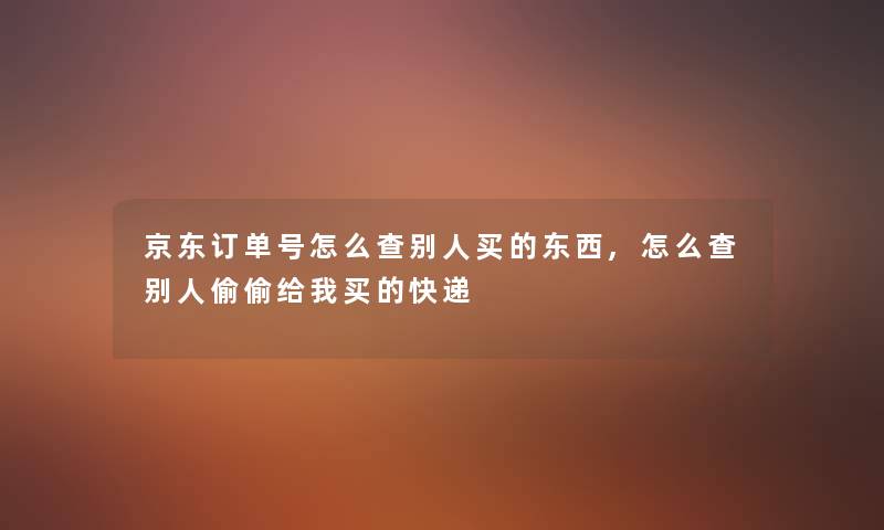 京东订单号怎么查别人买的东西,怎么查别人偷偷给我买的快递 京东订单号怎么查别人买的东西,怎么查别人偷偷给我买的快递