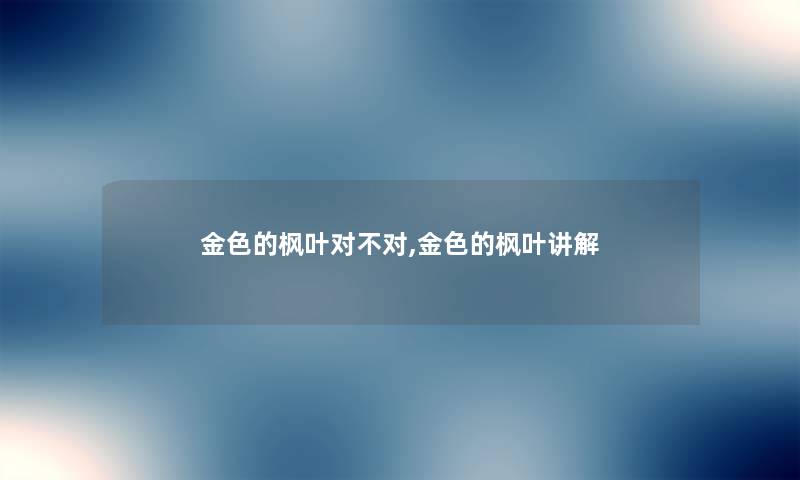 金色的枫叶对不对,金色的枫叶讲解 金色的枫叶对不对,金色的枫叶讲解