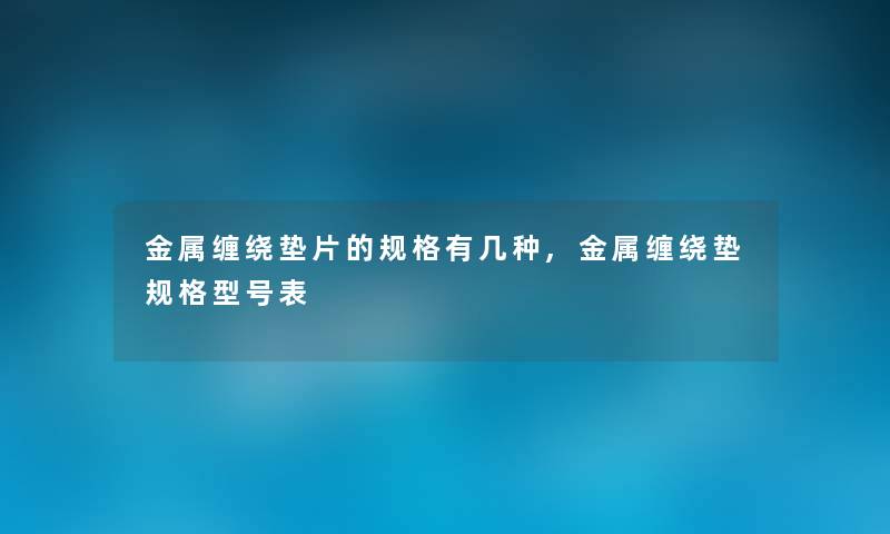 金属缠绕垫片的规格有几种,金属缠绕垫规格型号表 金属缠绕垫片的规格有几种,金属缠绕垫规格型号表