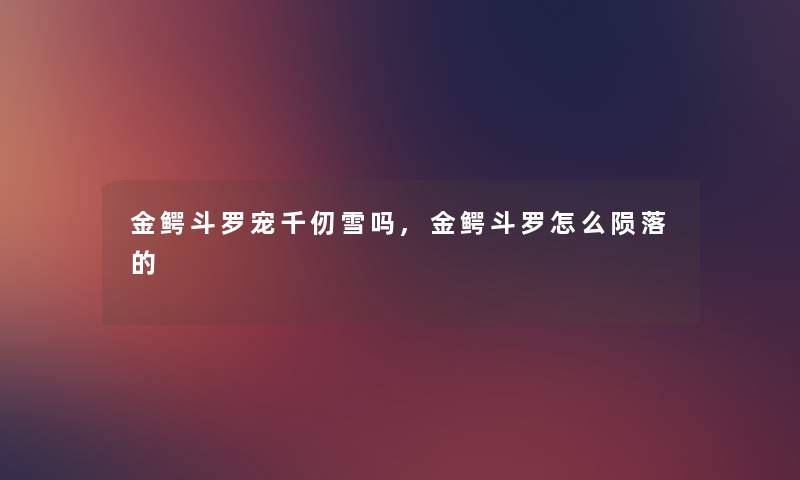 金鳄斗罗宠千仞雪吗,金鳄斗罗怎么陨落的 金鳄斗罗宠千仞雪吗,金鳄斗罗怎么陨落的