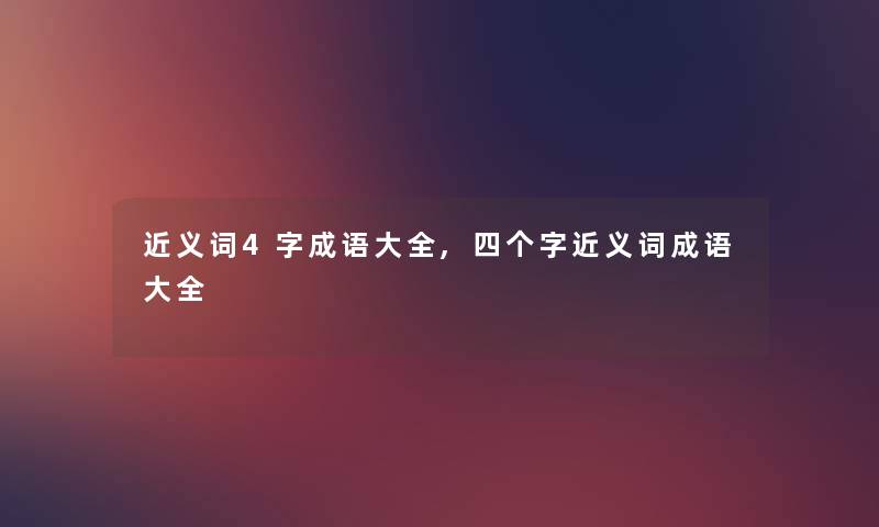 近义词4字成语大全,四个字近义词成语大全 近义词4字成语大全,四个字近义词成语大全