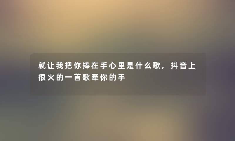就让我把你捧在手心里是什么歌,抖音上很火的一首歌牵你的手 就让我把你捧在手心里是什么歌,抖音上很火的一首歌牵你的手