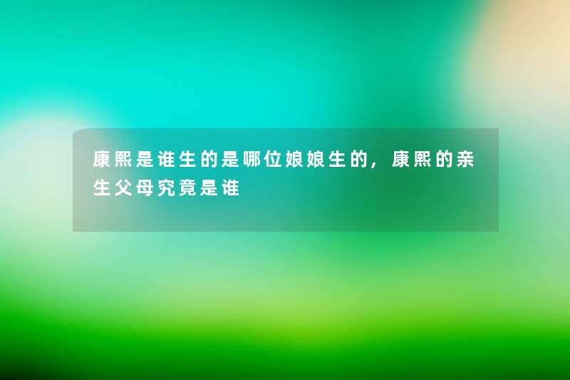 康熙是谁生的是哪位娘娘生的,康熙的亲生父母究竟是谁