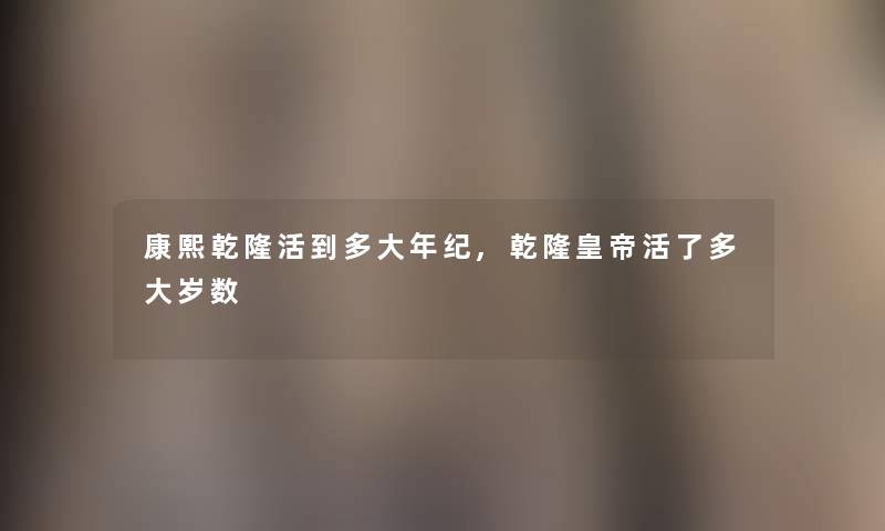 康熙乾隆活到多大年纪,乾隆皇帝活了多大岁数