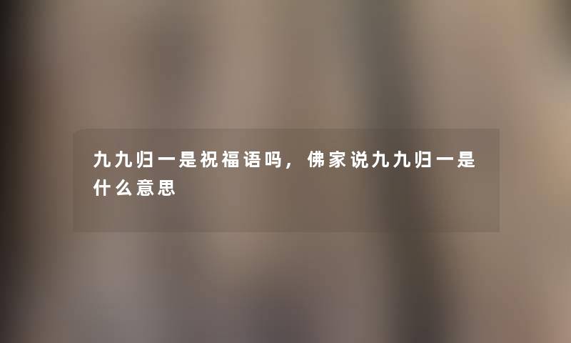 九九归一是祝福语吗,佛家说九九归一是什么意思