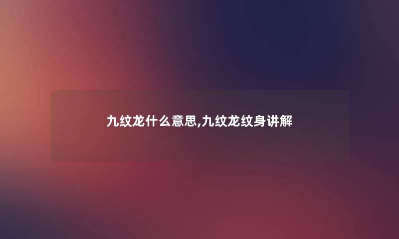 九纹龙什么意思,九纹龙纹身讲解 九纹龙什么意思,九纹龙纹身讲解