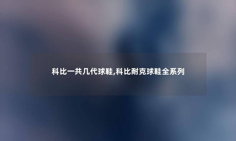 科比一共几代球鞋,科比耐克球鞋全系列 科比一共几代球鞋,科比耐克球鞋全系列