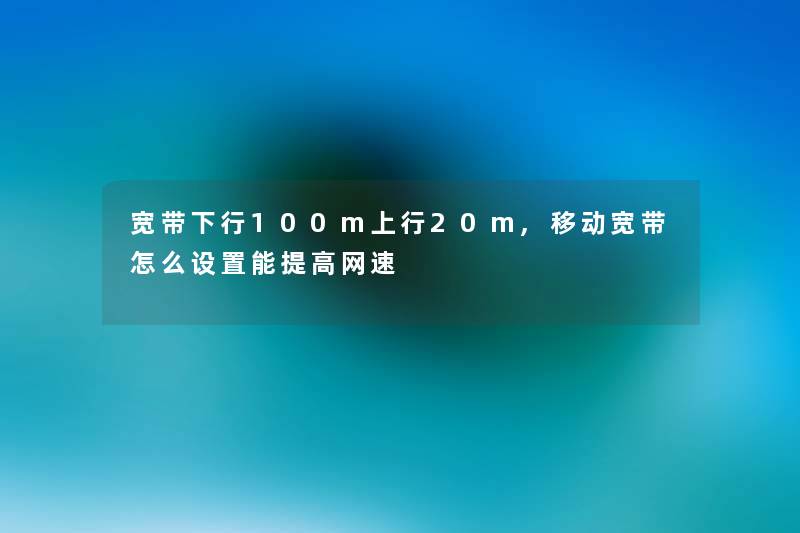 宽带下行100m上行20m,移动宽带怎么设置能提高网速 宽带下行100m上行20m,移动宽带怎么设置能提高网速