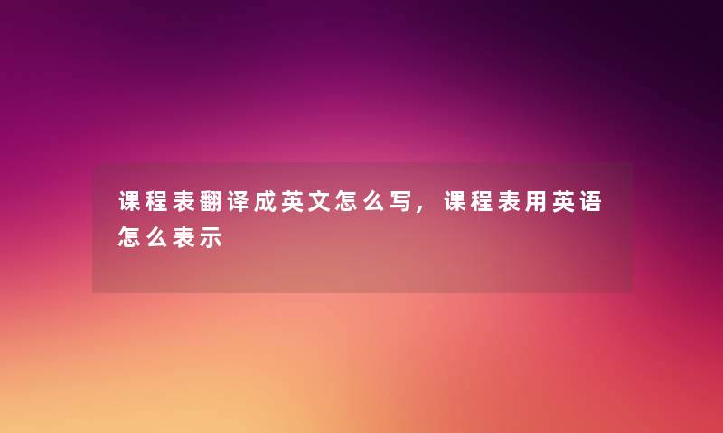 课程表翻译成英文怎么写,课程表用英语怎么表示 课程表翻译成英文怎么写,课程表用英语怎么表示