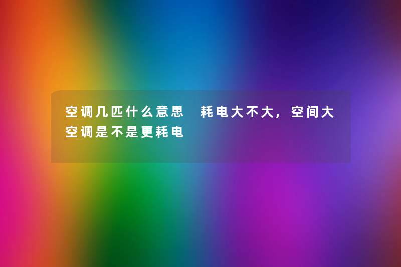 空调几匹什么意思 耗电大不大,空间大空调是不是更耗电 空调几匹什么意思 耗电大不大,空间大空调是不是更耗电