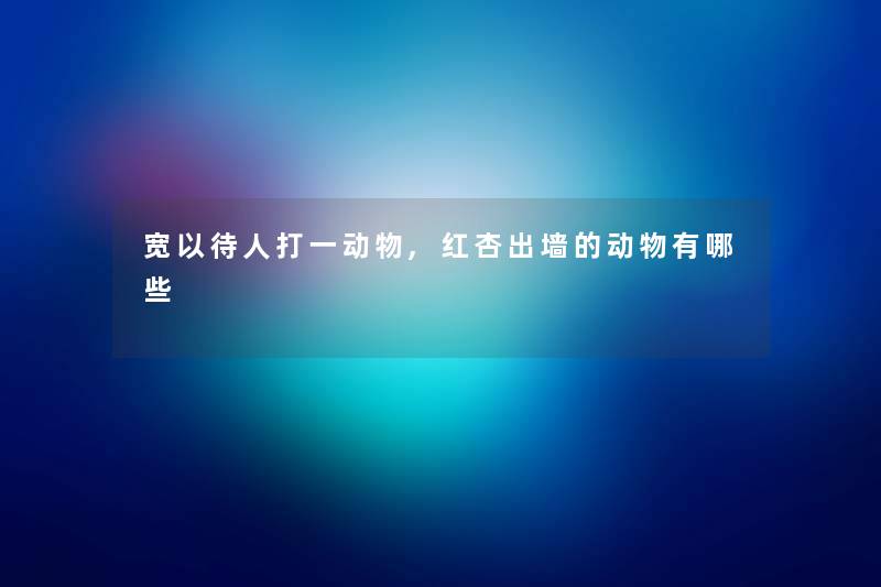 宽以待人打一动物,红杏出墙的动物有哪些 宽以待人打一动物,红杏出墙的动物有哪些