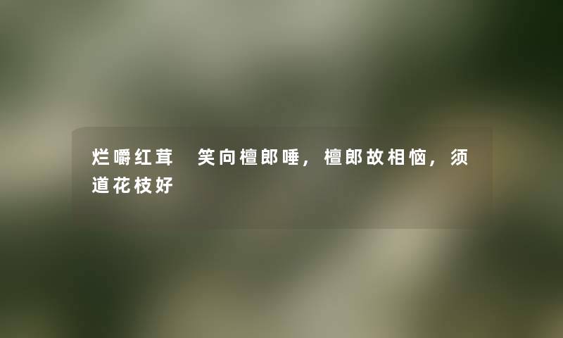 烂嚼红茸 笑向檀郎唾,檀郎故相恼,须道花枝好 烂嚼红茸 笑向檀郎唾,檀郎故相恼,须道花枝好
