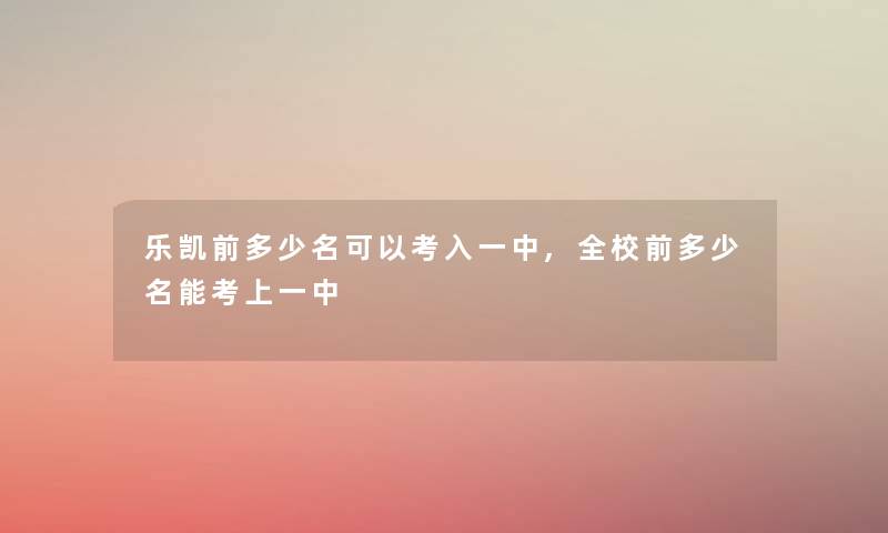 乐凯前多少名可以考入一中,全校前多少名能考上一中 乐凯前多少名可以考入一中,全校前多少名能考上一中