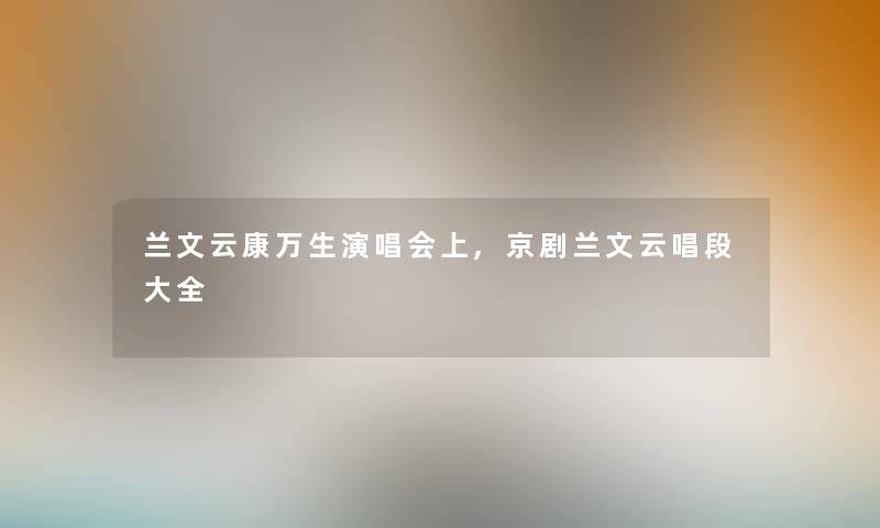 兰文云康万生演唱会上,京剧兰文云唱段大全 兰文云康万生演唱会上,京剧兰文云唱段大全