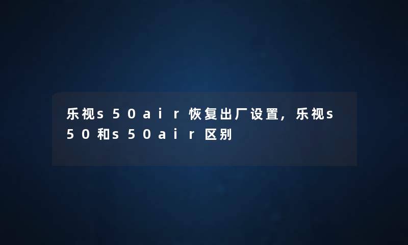 乐视s50air恢复出厂设置,乐视s50和s50air区别 乐视s50air恢复出厂设置,乐视s50和s50air区别