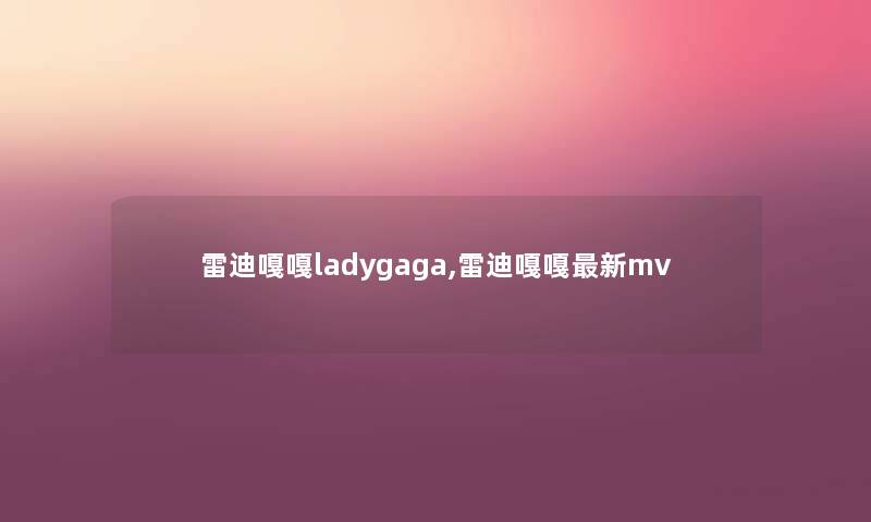 雷迪嘎嘎ladygaga,雷迪嘎嘎新mv 雷迪嘎嘎ladygaga,雷迪嘎嘎新mv