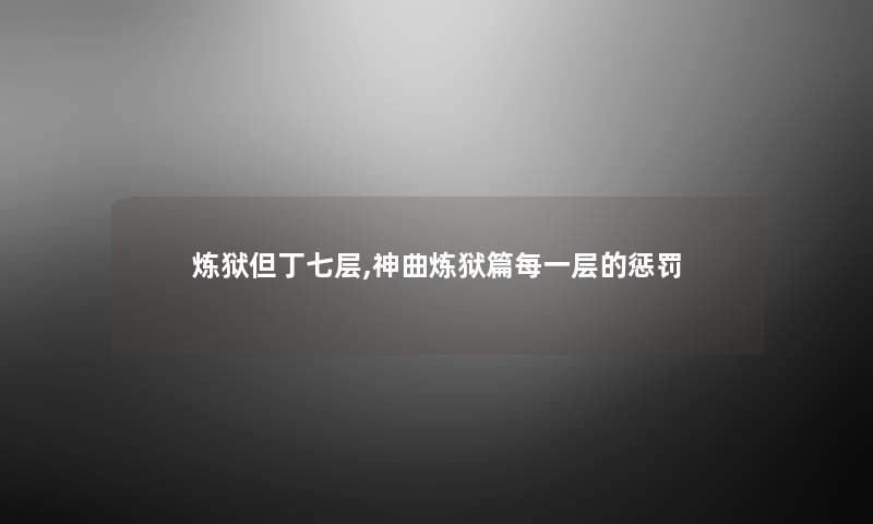 炼狱但丁七层,神曲炼狱篇每一层的惩罚 炼狱但丁七层,神曲炼狱篇每一层的惩罚